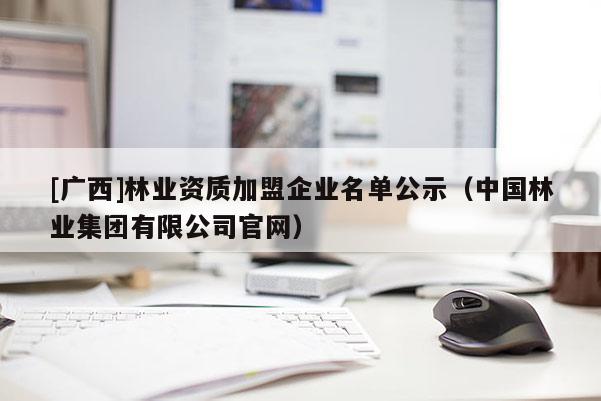 [广西]林业资质加盟企业名单公示（中国林业集团有限公司官网）