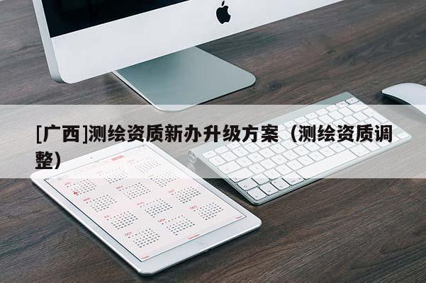 [广西]测绘资质新办升级方案（测绘资质调整）