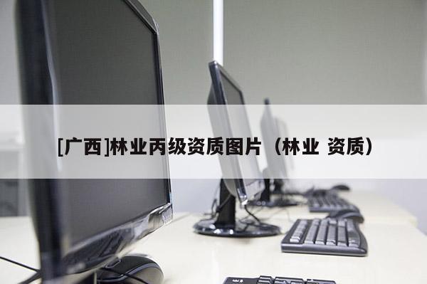 [广西]林业丙级资质图片（林业 资质）
