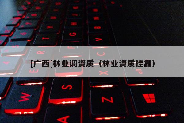 [广西]林业调资质（林业资质挂靠）