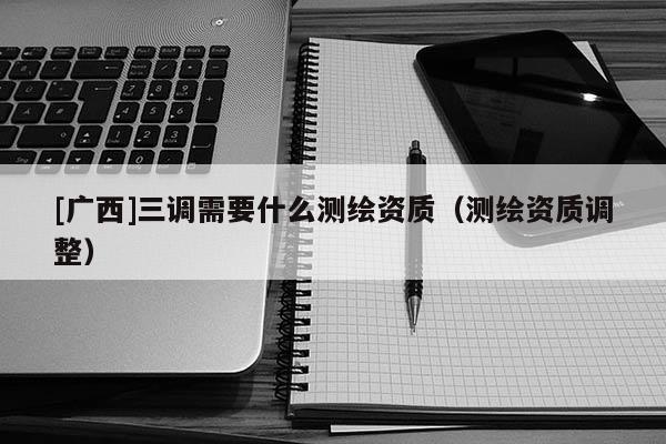 [广西]三调需要什么测绘资质（测绘资质调整）