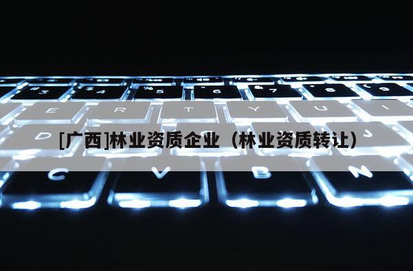 [广西]林业资质企业（林业资质转让）