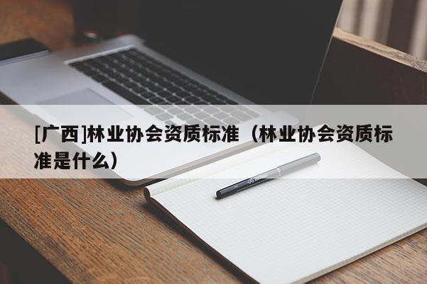 [广西]林业协会资质标准（林业协会资质标准是什么）