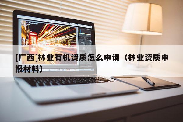 [广西]林业有机资质怎么申请（林业资质申报材料）