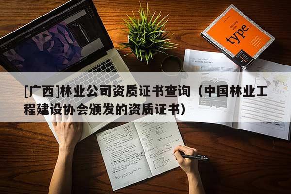 [广西]林业公司资质证书查询（中国林业工程建设协会颁发的资质证书）