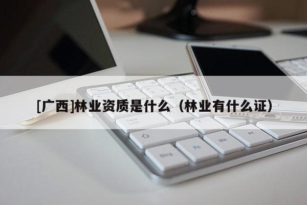 [广西]林业资质是什么（林业有什么证）