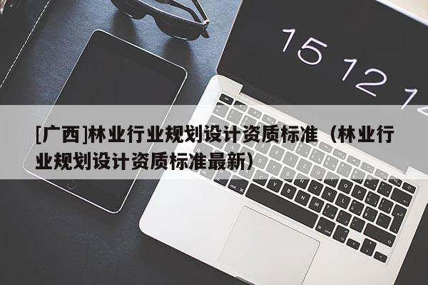 [广西]林业行业规划设计资质标准（林业行业规划设计资质标准最新）