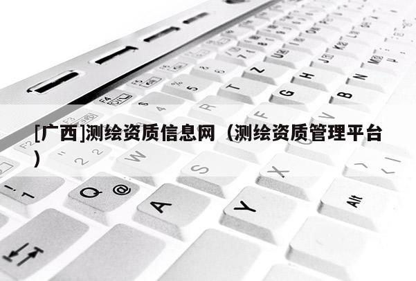[广西]测绘资质信息网（测绘资质管理平台）