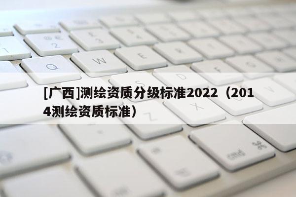 [广西]测绘资质分级标准2022（2014测绘资质标准）