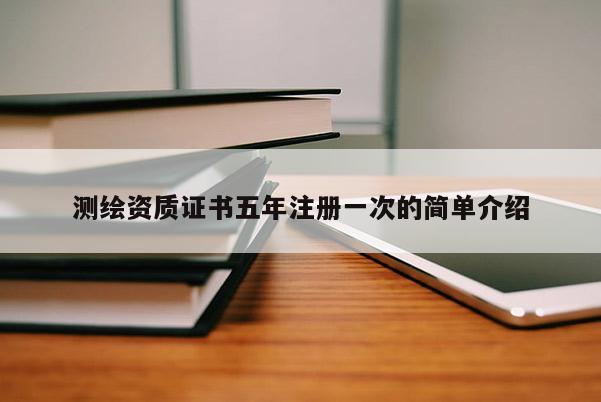 测绘资质证书五年注册一次的简单介绍