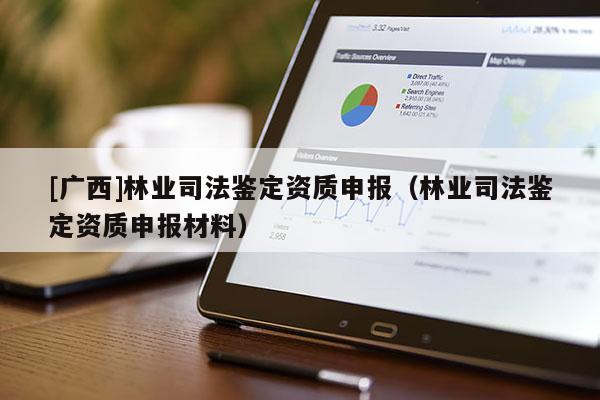 [广西]林业司法鉴定资质申报（林业司法鉴定资质申报材料）