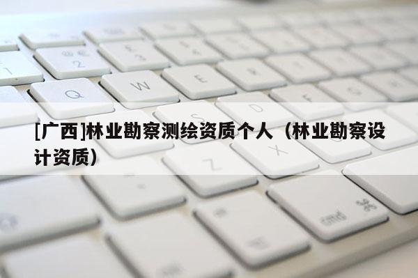 [广西]林业勘察测绘资质个人（林业勘察设计资质）