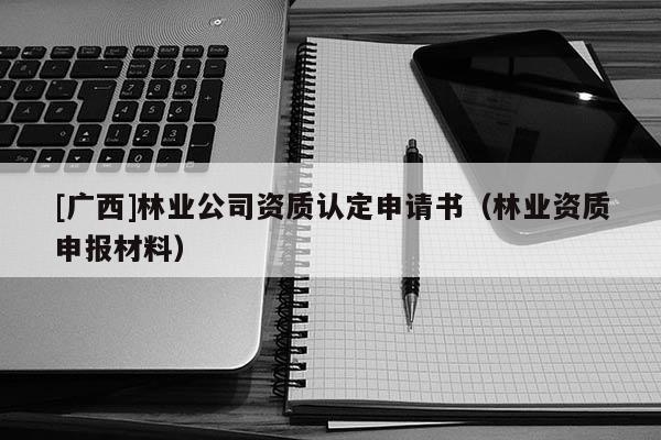 [广西]林业公司资质认定申请书（林业资质申报材料）