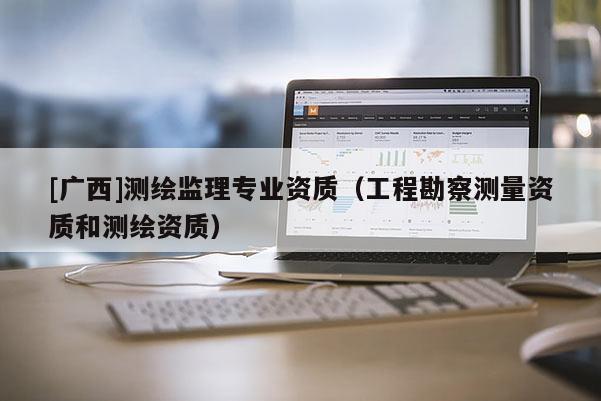 [广西]测绘监理专业资质（工程勘察测量资质和测绘资质）