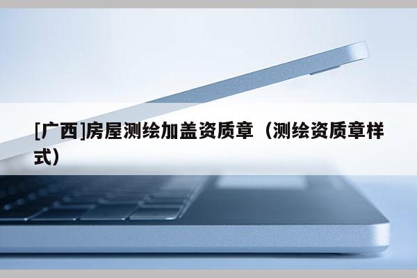 [广西]房屋测绘加盖资质章（测绘资质章样式）