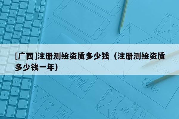 [广西]注册测绘资质多少钱（注册测绘资质多少钱一年）