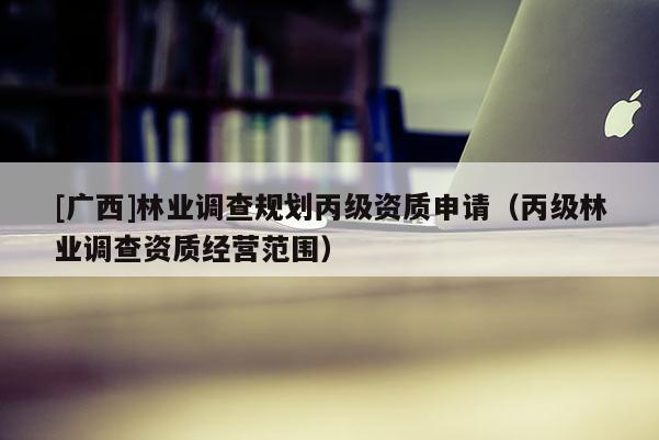 [广西]林业调查规划丙级资质申请（丙级林业调查资质经营范围）