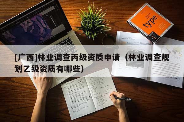[广西]林业调查丙级资质申请（林业调查规划乙级资质有哪些）