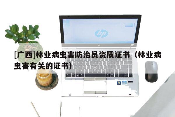 [广西]林业病虫害防治员资质证书（林业病虫害有关的证书）