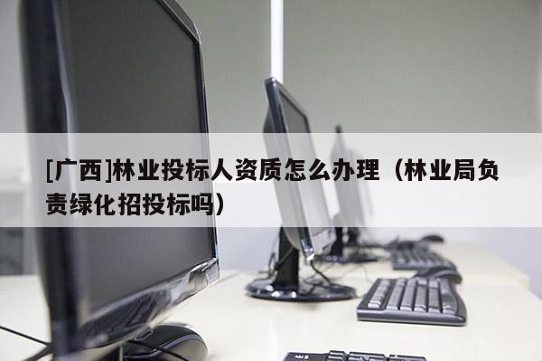 [广西]林业投标人资质怎么办理（林业局负责绿化招投标吗）