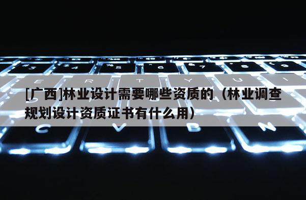 [广西]林业设计需要哪些资质的（林业调查规划设计资质证书有什么用）