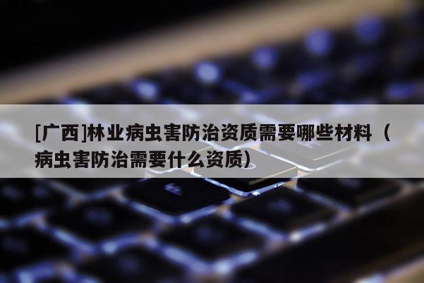 [广西]林业病虫害防治资质需要哪些材料（病虫害防治需要什么资质）