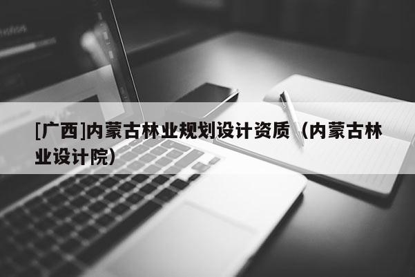 [广西]内蒙古林业规划设计资质（内蒙古林业设计院）
