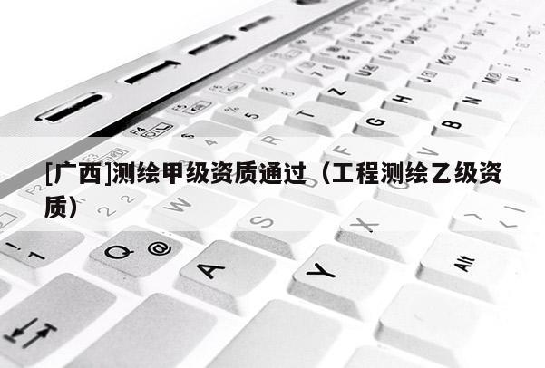 [广西]测绘甲级资质通过（工程测绘乙级资质）