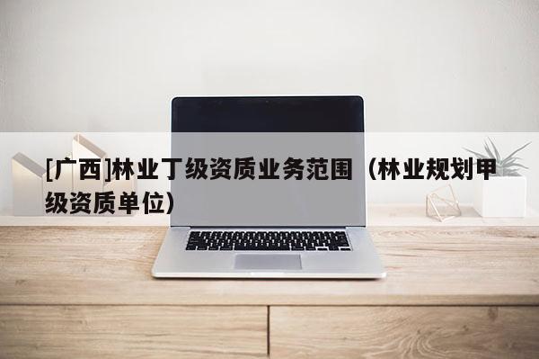 [广西]林业丁级资质业务范围（林业规划甲级资质单位）