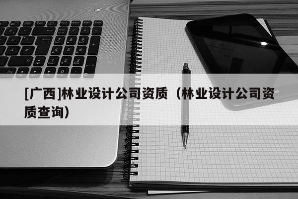 [广西]林业设计公司资质（林业设计公司资质查询）
