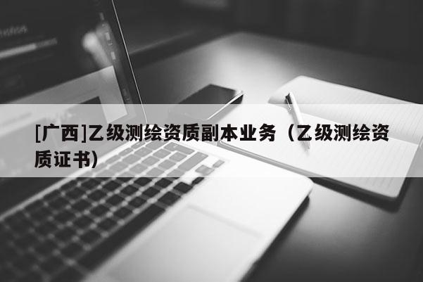 [广西]乙级测绘资质副本业务（乙级测绘资质证书）