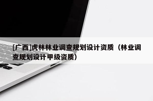 [广西]虎林林业调查规划设计资质（林业调查规划设计甲级资质）