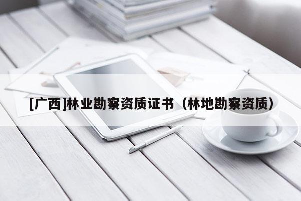 [广西]林业勘察资质证书（林地勘察资质）