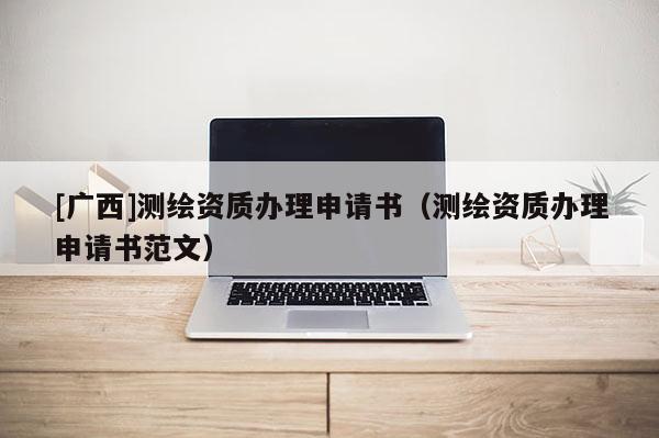 [广西]测绘资质办理申请书（测绘资质办理申请书范文）