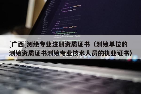 [广西]测绘专业注册资质证书（测绘单位的测绘资质证书测绘专业技术人员的执业证书）
