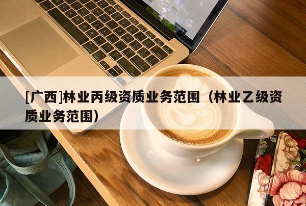 [广西]林业丙级资质业务范围（林业乙级资质业务范围）
