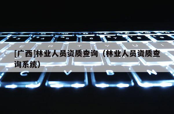 [广西]林业人员资质查询（林业人员资质查询系统）