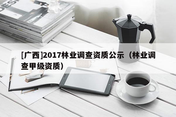[广西]2017林业调查资质公示（林业调查甲级资质）