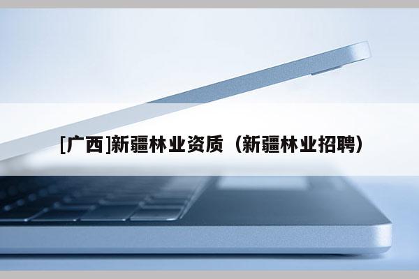 [广西]新疆林业资质（新疆林业招聘）