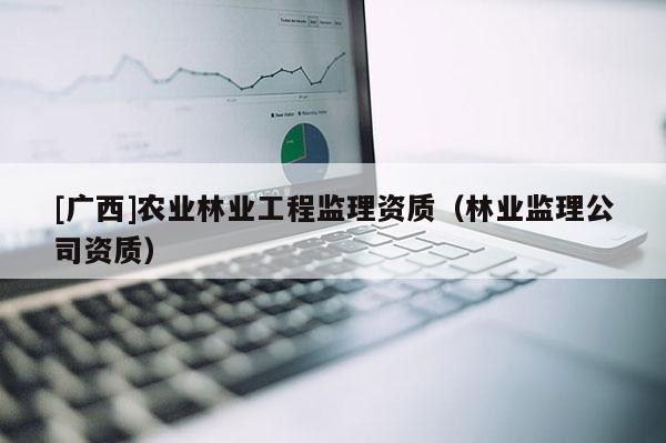 [广西]农业林业工程监理资质（林业监理公司资质）