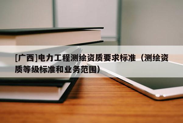 [广西]电力工程测绘资质要求标准（测绘资质等级标准和业务范围）