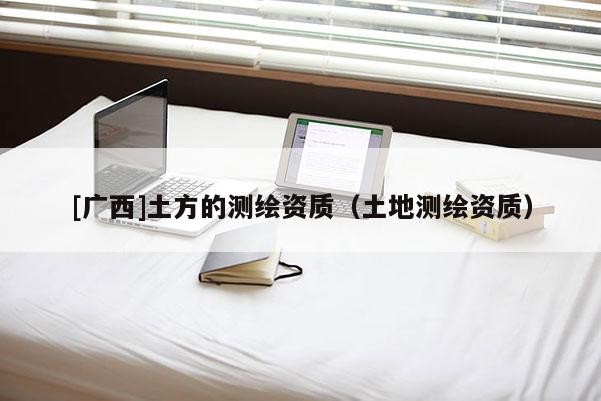 [广西]土方的测绘资质（土地测绘资质）