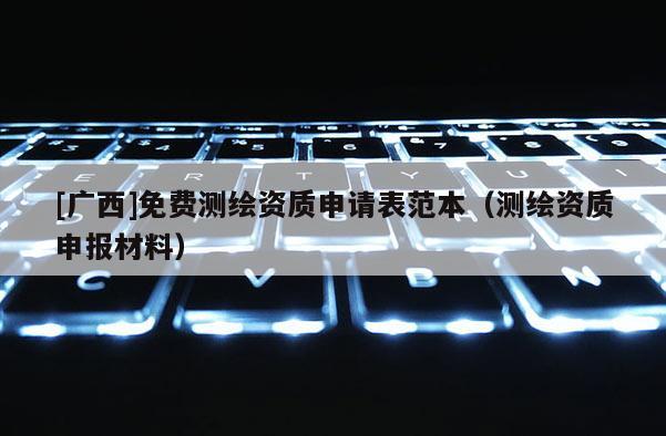 [广西]免费测绘资质申请表范本（测绘资质申报材料）