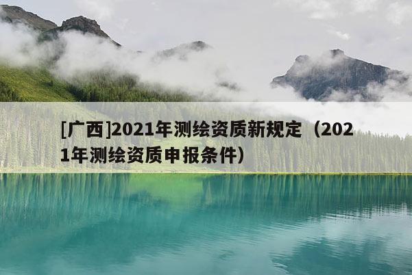 [广西]2021年测绘资质新规定（2021年测绘资质申报条件）
