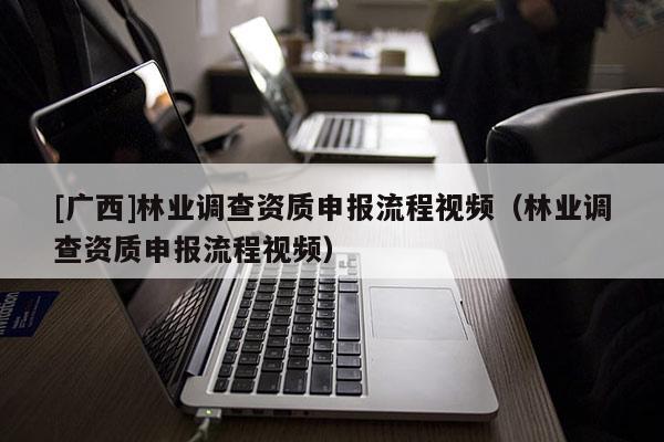 [广西]林业调查资质申报流程视频（林业调查资质申报流程视频）