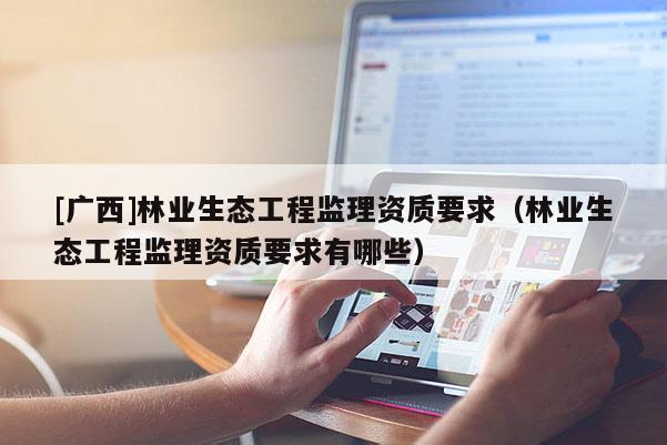 [广西]林业生态工程监理资质要求（林业生态工程监理资质要求有哪些）