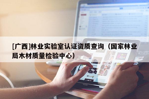 [广西]林业实验室认证资质查询（国家林业局木材质量检验中心）