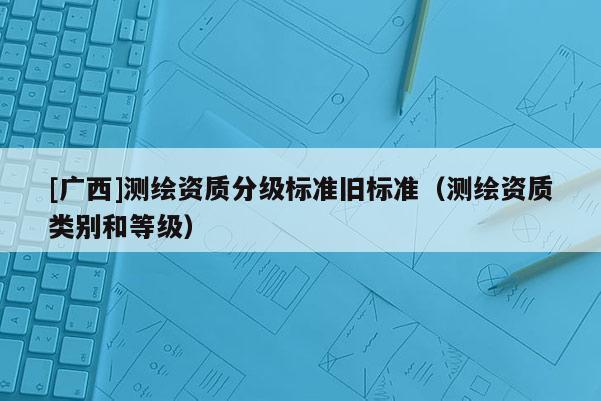 [广西]测绘资质分级标准旧标准（测绘资质类别和等级）