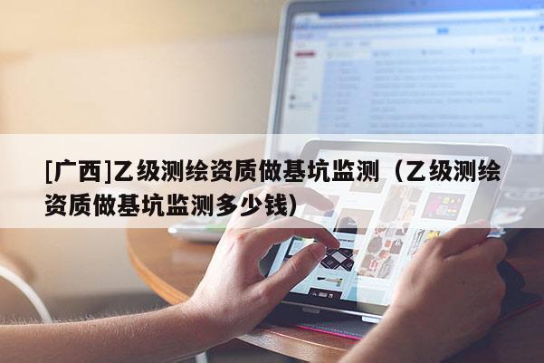 [广西]乙级测绘资质做基坑监测（乙级测绘资质做基坑监测多少钱）