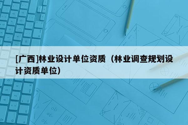 [广西]林业设计单位资质（林业调查规划设计资质单位）